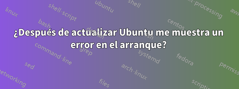 ¿Después de actualizar Ubuntu me muestra un error en el arranque?