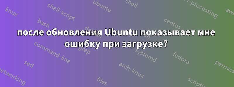 после обновления Ubuntu показывает мне ошибку при загрузке?