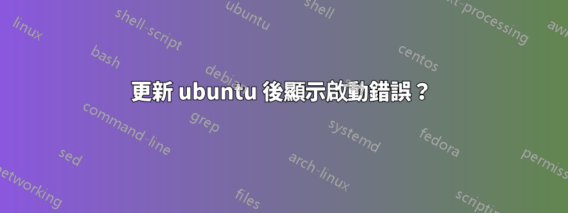 更新 ubuntu 後顯示啟動錯誤？