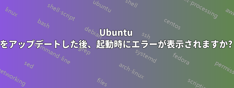 Ubuntu をアップデートした後、起動時にエラーが表示されますか?