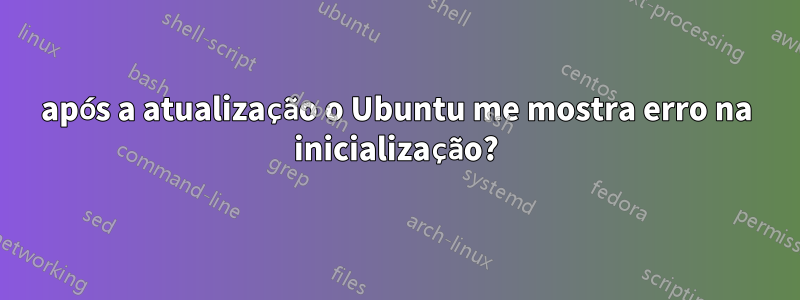 após a atualização o Ubuntu me mostra erro na inicialização?