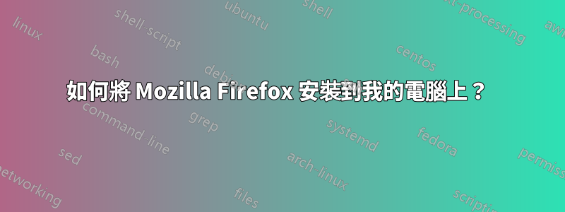 如何將 Mozilla Firefox 安裝到我的電腦上？ 