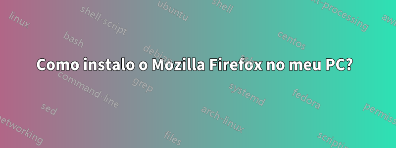 Como instalo o Mozilla Firefox no meu PC? 