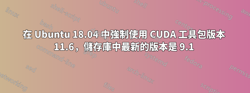 在 Ubuntu 18.04 中強制使用 CUDA 工具包版本 11.6，儲存庫中最新的版本是 9.1