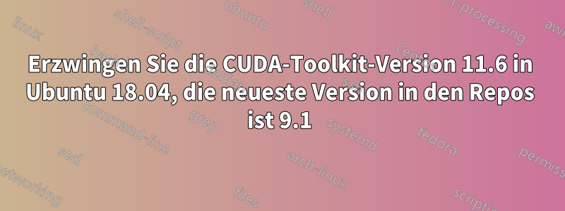 Erzwingen Sie die CUDA-Toolkit-Version 11.6 in Ubuntu 18.04, die neueste Version in den Repos ist 9.1