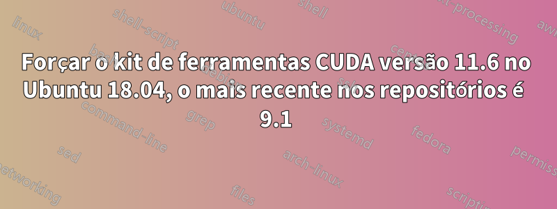 Forçar o kit de ferramentas CUDA versão 11.6 no Ubuntu 18.04, o mais recente nos repositórios é 9.1