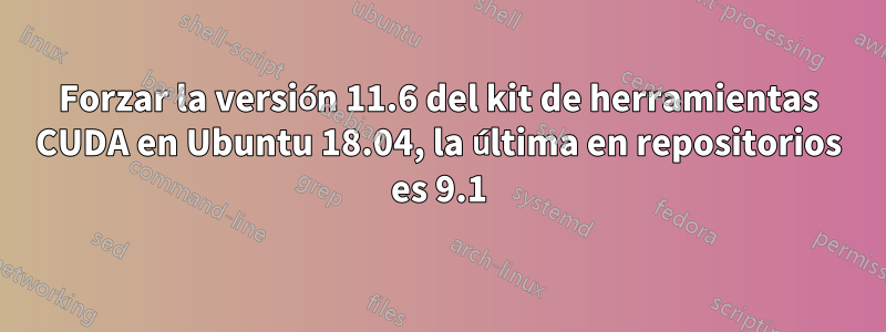 Forzar la versión 11.6 del kit de herramientas CUDA en Ubuntu 18.04, la última en repositorios es 9.1