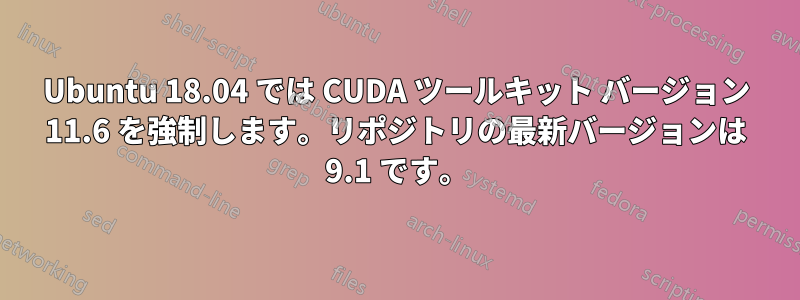 Ubuntu 18.04 では CUDA ツールキット バージョン 11.6 を強制します。リポジトリの最新バージョンは 9.1 です。