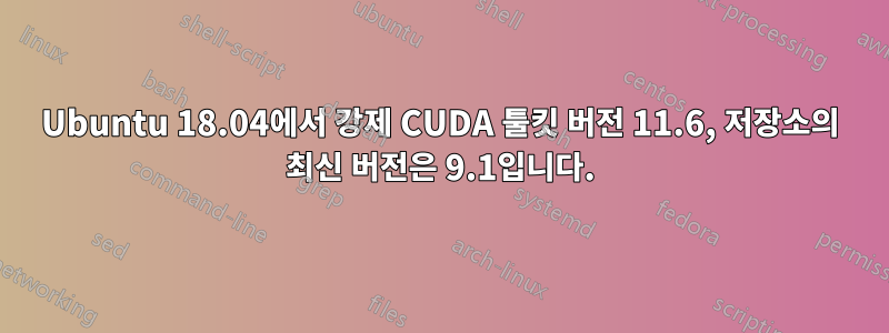 Ubuntu 18.04에서 강제 CUDA 툴킷 버전 11.6, 저장소의 최신 버전은 9.1입니다.