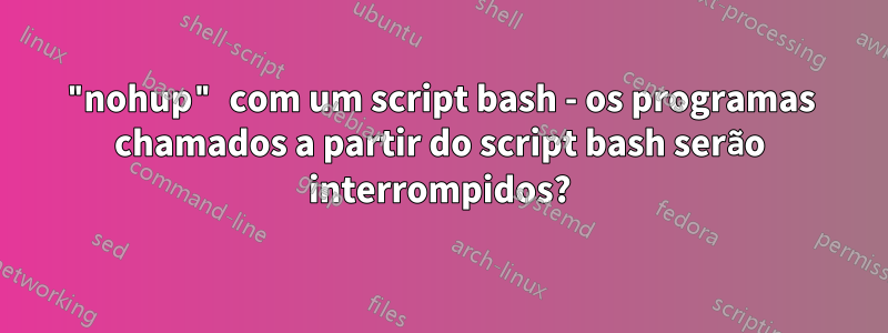 "nohup" com um script bash - os programas chamados a partir do script bash serão interrompidos?