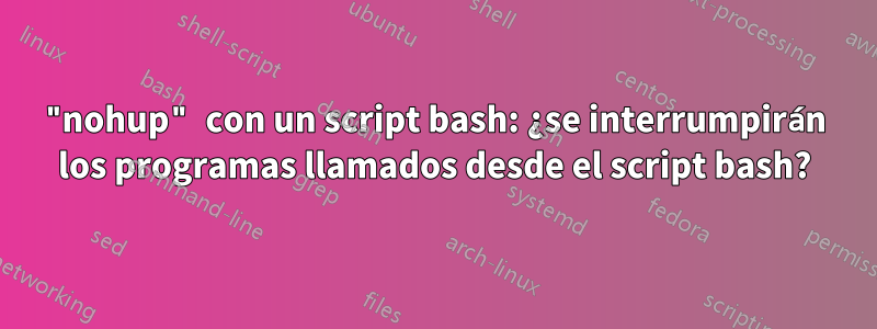 "nohup" con un script bash: ¿se interrumpirán los programas llamados desde el script bash?