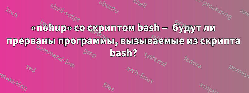 «nohup» со скриптом bash — будут ли прерваны программы, вызываемые из скрипта bash?