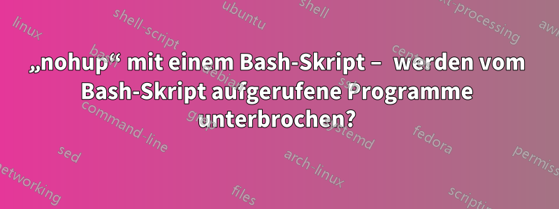 „nohup“ mit einem Bash-Skript – werden vom Bash-Skript aufgerufene Programme unterbrochen?