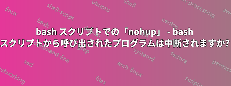 bash スクリプトでの「nohup」 - bash スクリプトから呼び出されたプログラムは中断されますか?