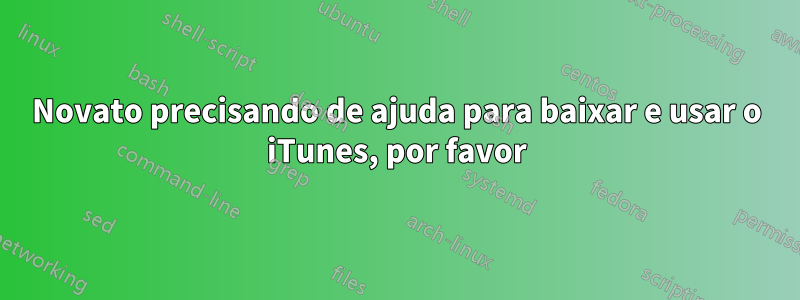 Novato precisando de ajuda para baixar e usar o iTunes, por favor