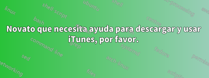 Novato que necesita ayuda para descargar y usar iTunes, por favor.