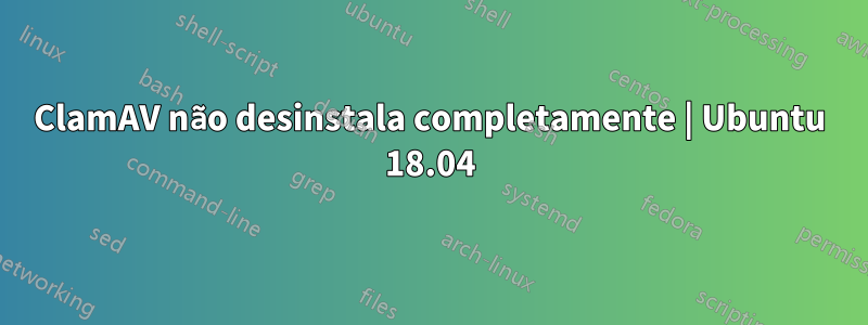 ClamAV não desinstala completamente | Ubuntu 18.04