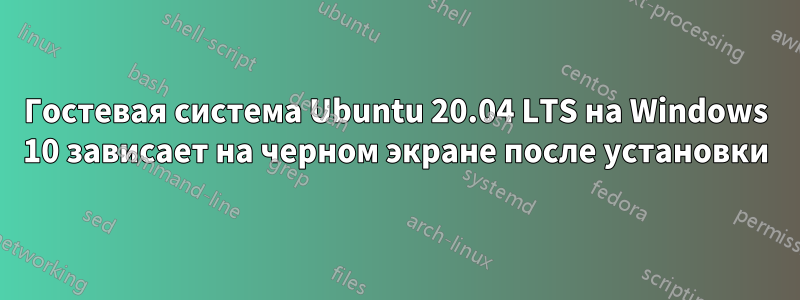 Гостевая система Ubuntu 20.04 LTS на Windows 10 зависает на черном экране после установки