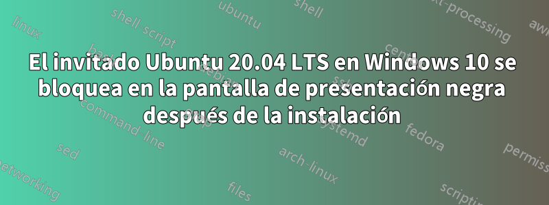 El invitado Ubuntu 20.04 LTS en Windows 10 se bloquea en la pantalla de presentación negra después de la instalación