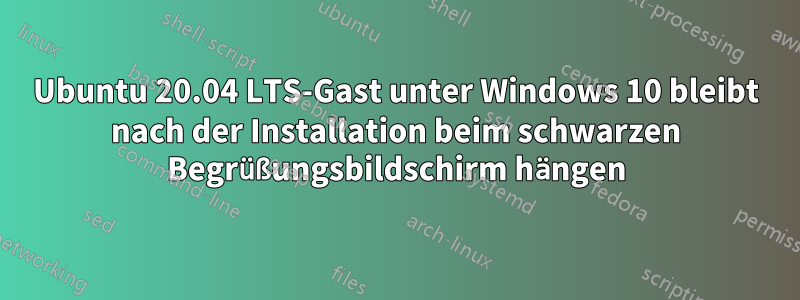 Ubuntu 20.04 LTS-Gast unter Windows 10 bleibt nach der Installation beim schwarzen Begrüßungsbildschirm hängen