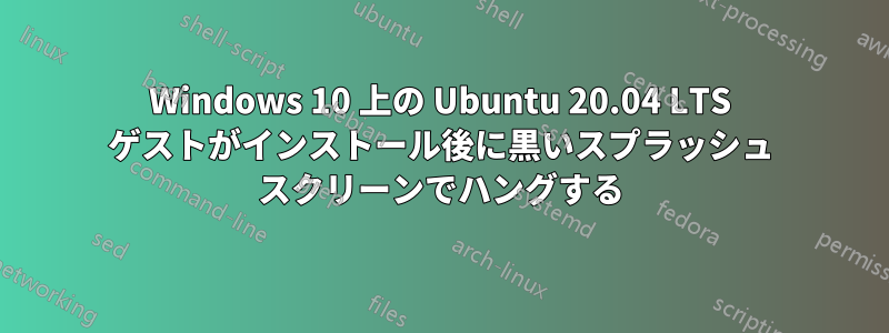 Windows 10 上の Ubuntu 20.04 LTS ゲストがインストール後に黒いスプラッシュ スクリーンでハングする