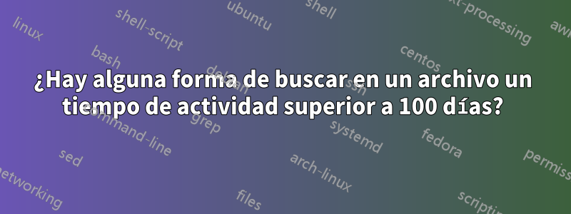 ¿Hay alguna forma de buscar en un archivo un tiempo de actividad superior a 100 días?