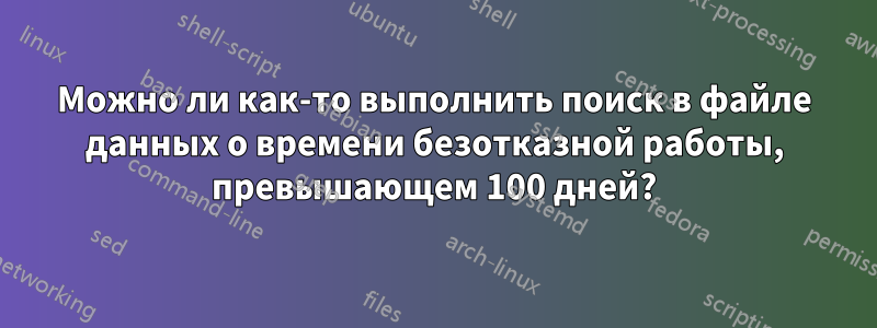 Можно ли как-то выполнить поиск в файле данных о времени безотказной работы, превышающем 100 дней?