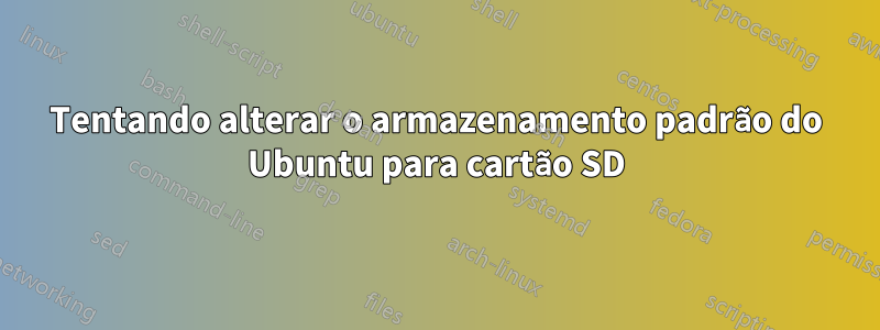 Tentando alterar o armazenamento padrão do Ubuntu para cartão SD