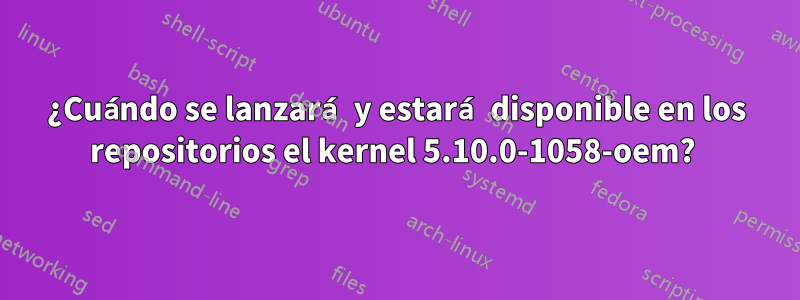 ¿Cuándo se lanzará y estará disponible en los repositorios el kernel 5.10.0-1058-oem? 