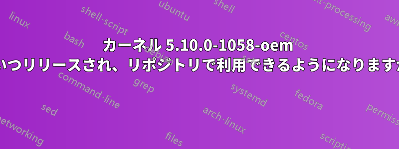 カーネル 5.10.0-1058-oem はいつリリースされ、リポジトリで利用できるようになりますか? 