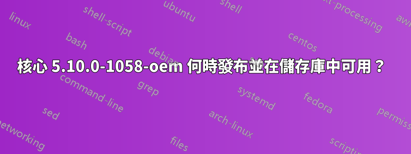 核心 5.10.0-1058-oem 何時發布並在儲存庫中可用？ 