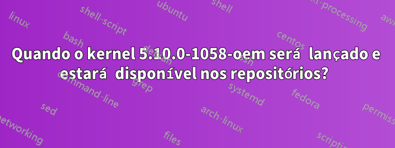 Quando o kernel 5.10.0-1058-oem será lançado e estará disponível nos repositórios? 