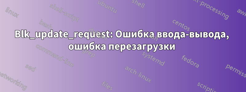 Blk_update_request: Ошибка ввода-вывода, ошибка перезагрузки