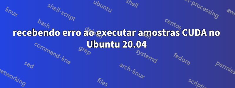 recebendo erro ao executar amostras CUDA no Ubuntu 20.04