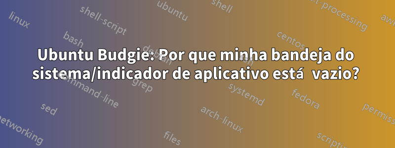 Ubuntu Budgie: Por que minha bandeja do sistema/indicador de aplicativo está vazio?