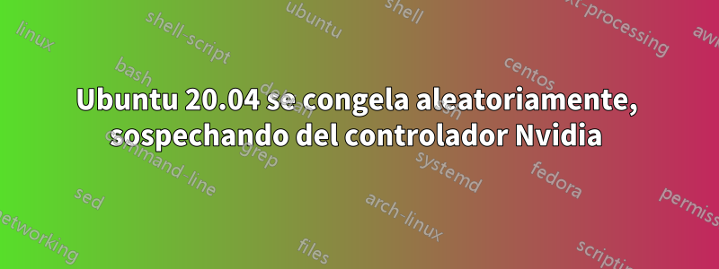 Ubuntu 20.04 se congela aleatoriamente, sospechando del controlador Nvidia