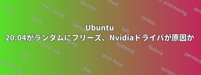 Ubuntu 20.04がランダムにフリーズ、Nvidiaドライバが原因か