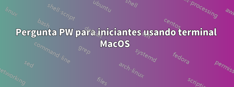 Pergunta PW para iniciantes usando terminal MacOS 