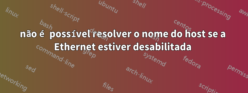 não é possível resolver o nome do host se a Ethernet estiver desabilitada