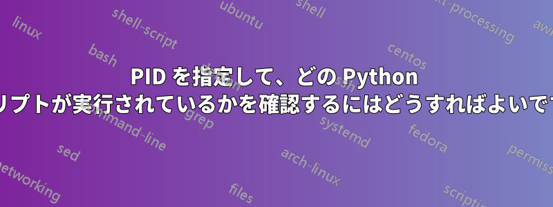 PID を指定して、どの Python スクリプトが実行されているかを確認するにはどうすればよいですか?