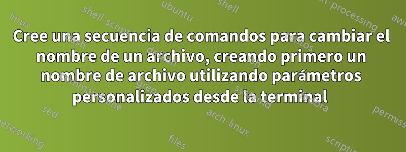 Cree una secuencia de comandos para cambiar el nombre de un archivo, creando primero un nombre de archivo utilizando parámetros personalizados desde la terminal 