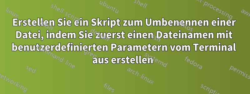 Erstellen Sie ein Skript zum Umbenennen einer Datei, indem Sie zuerst einen Dateinamen mit benutzerdefinierten Parametern vom Terminal aus erstellen 