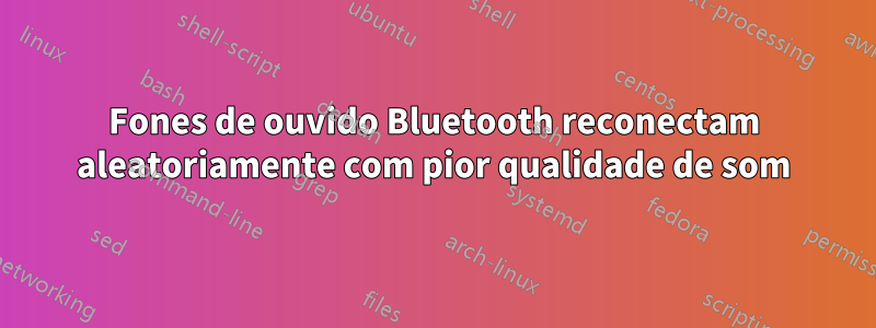 Fones de ouvido Bluetooth reconectam aleatoriamente com pior qualidade de som