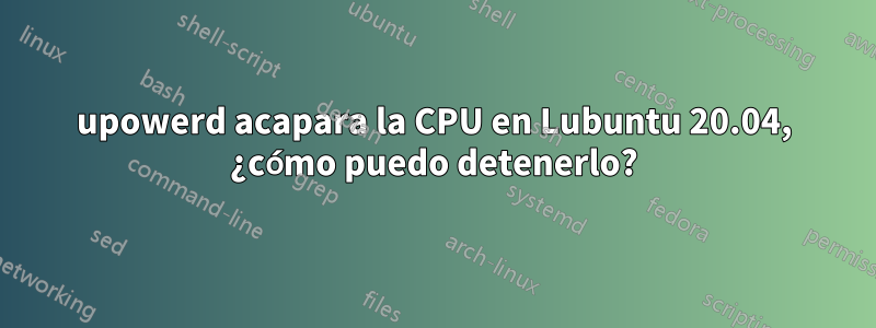 upowerd acapara la CPU en Lubuntu 20.04, ¿cómo puedo detenerlo?