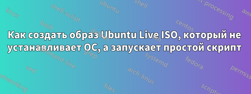 Как создать образ Ubuntu Live ISO, который не устанавливает ОС, а запускает простой скрипт