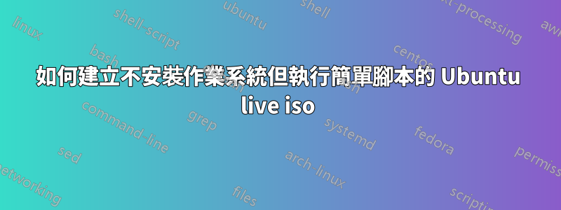 如何建立不安裝作業系統但執行簡單腳本的 Ubuntu live iso