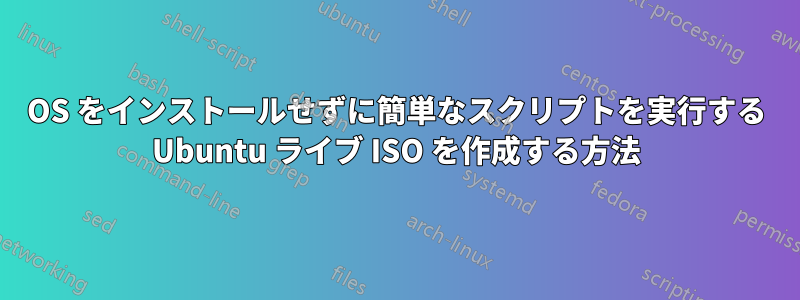 OS をインストールせずに簡単なスクリプトを実行する Ubuntu ライブ ISO を作成する方法