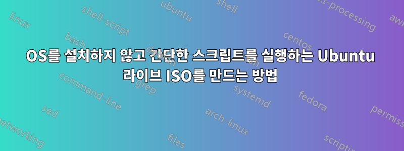 OS를 설치하지 않고 간단한 스크립트를 실행하는 Ubuntu 라이브 ISO를 만드는 방법