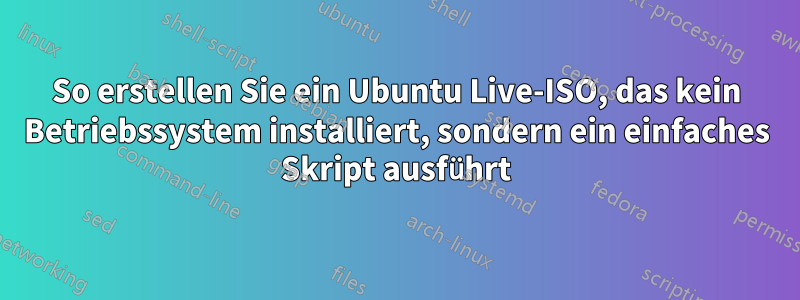 So erstellen Sie ein Ubuntu Live-ISO, das kein Betriebssystem installiert, sondern ein einfaches Skript ausführt