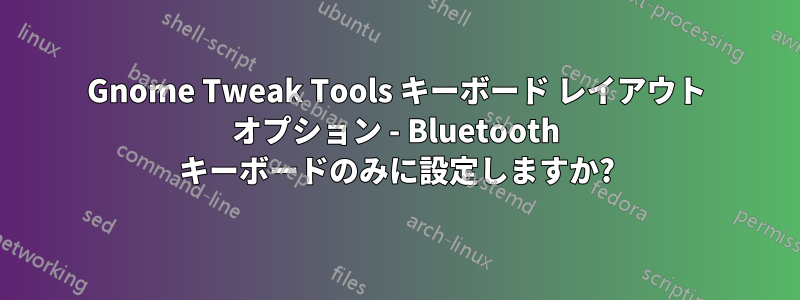 Gnome Tweak Tools キーボード レイアウト オプション - Bluetooth キーボードのみに設定しますか?